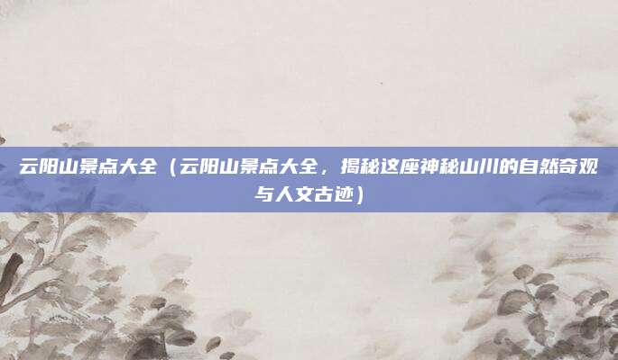 云阳山景点大全（云阳山景点大全，揭秘这座神秘山川的自然奇观与人文古迹）