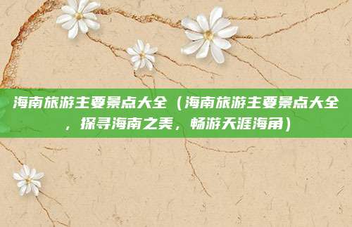 海南旅游主要景点大全（海南旅游主要景点大全，探寻海南之美，畅游天涯海角）