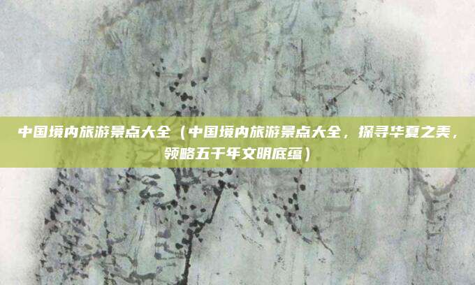 中国境内旅游景点大全（中国境内旅游景点大全，探寻华夏之美，领略五千年文明底蕴）