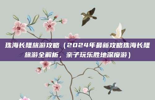 珠海长隆旅游攻略（2024年最新攻略珠海长隆旅游全解析，亲子玩乐胜地深度游）
