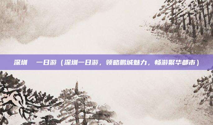 深圳 一日游(深圳一日游,领略鹏城魅力,畅游繁华都市)