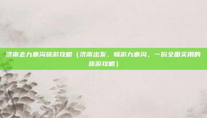 济南去九寨沟旅游攻略（济南出发，畅游九寨沟，一份全面实用的旅游攻略）