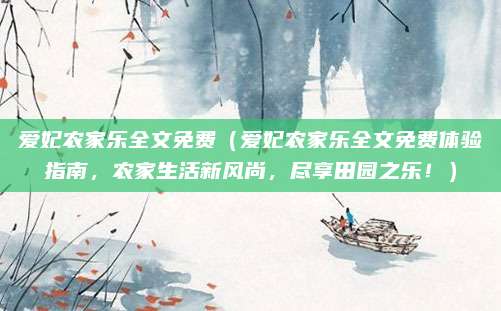 爱妃农家乐全文免费（爱妃农家乐全文免费体验指南，农家生活新风尚，尽享田园之乐！）