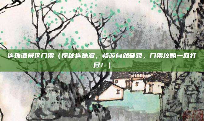 连珠潭景区门票(探秘连珠潭,畅游自然奇观,门票攻略一网打尽!)