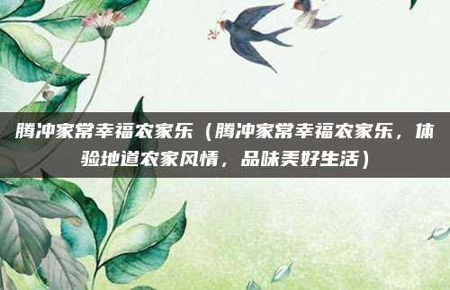 腾冲家常幸福农家乐（腾冲家常幸福农家乐，体验地道农家风情，品味美好生活）