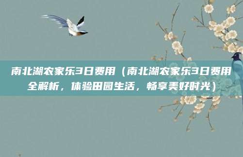 南北湖农家乐3日费用（南北湖农家乐3日费用全解析，体验田园生活，畅享美好时光）