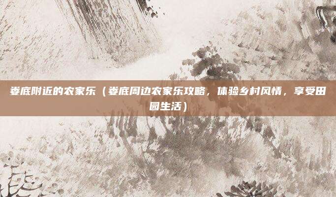 娄底附近的农家乐（娄底周边农家乐攻略，体验乡村风情，享受田园生活）
