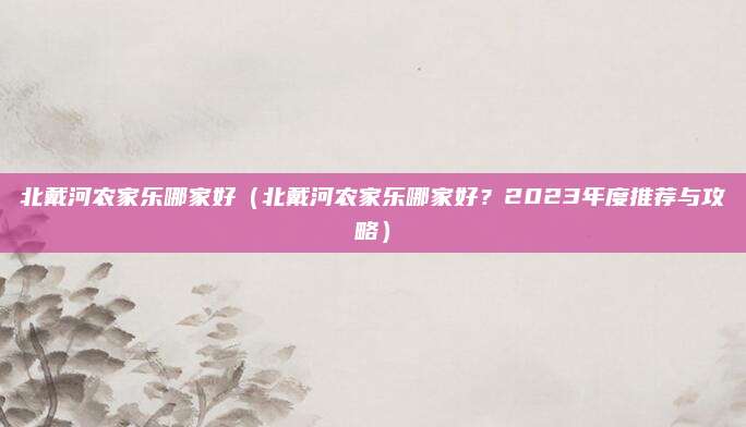 北戴河农家乐哪家好（北戴河农家乐哪家好？2023年度推荐与攻略）