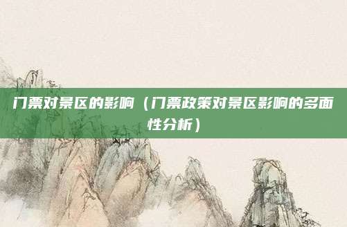 门票对景区的影响(门票政策对景区影响的多面性分析)