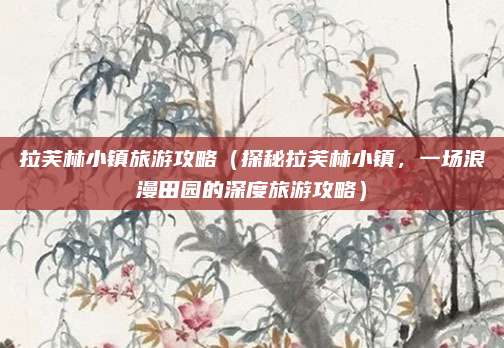 拉芙林小镇旅游攻略（探秘拉芙林小镇，一场浪漫田园的深度旅游攻略）