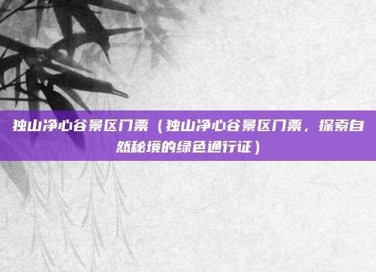 独山净心谷景区门票(独山净心谷景区门票,探索自然秘境的绿色通行证)