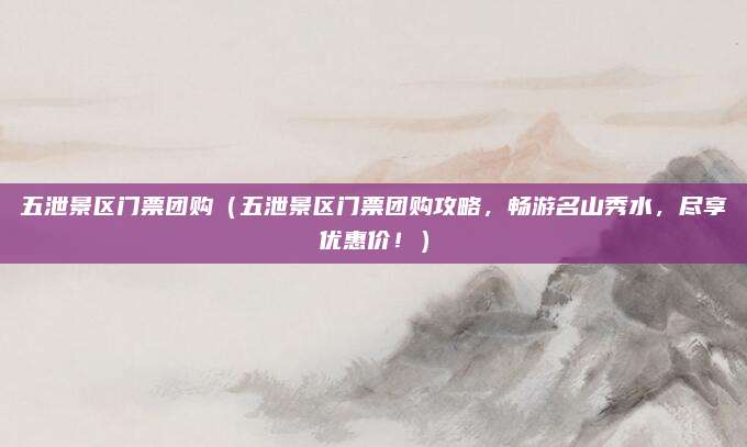 五泄景区门票团购（五泄景区门票团购攻略，畅游名山秀水，尽享优惠价！）