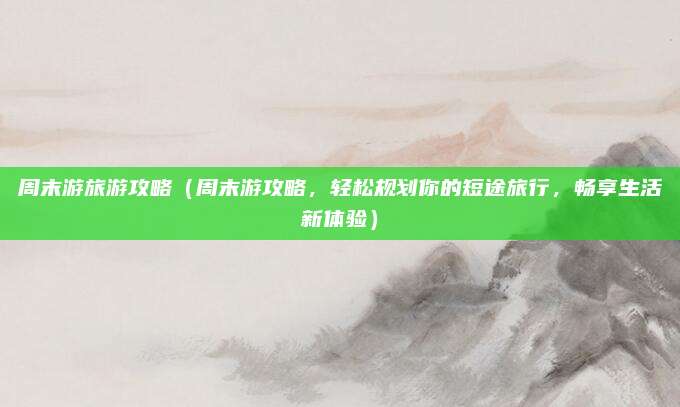 周末游旅游攻略(周末游攻略,轻松规划你的短途旅行,畅享生活新体验)