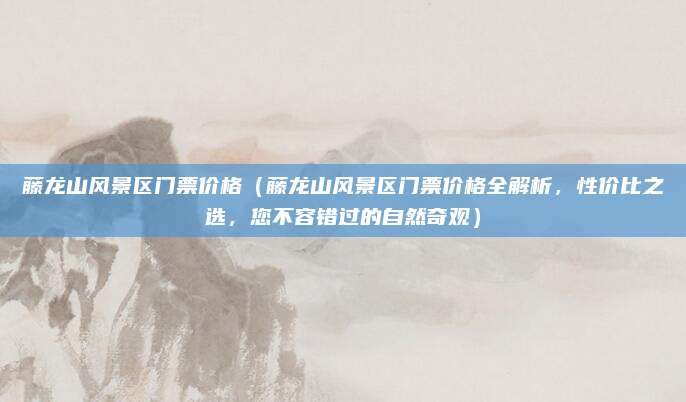 藤龙山风景区门票价格(藤龙山风景区门票价格全解析,性价比之选,您不容错过的自然奇观)
