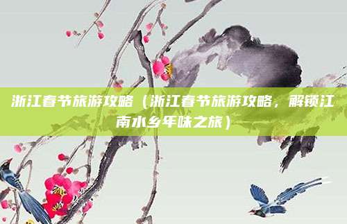 浙江春节旅游攻略（浙江春节旅游攻略，解锁江南水乡年味之旅）