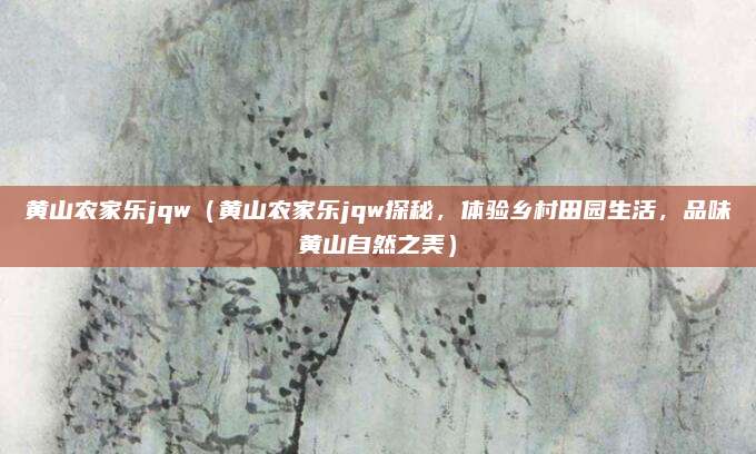 黄山农家乐jqw（黄山农家乐jqw探秘，体验乡村田园生活，品味黄山自然之美）