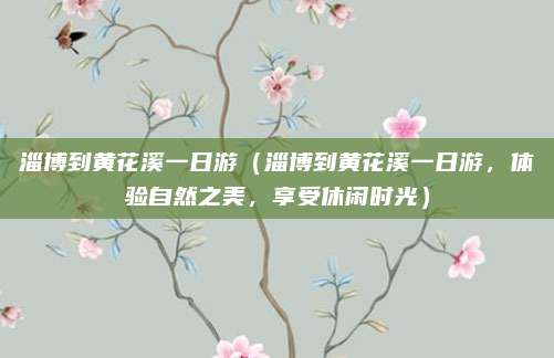 淄博到黄花溪一日游(淄博到黄花溪一日游,体验自然之美,享受休闲时光)