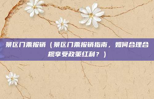 景区门票报销（景区门票报销指南，如何合理合规享受政策红利？）
