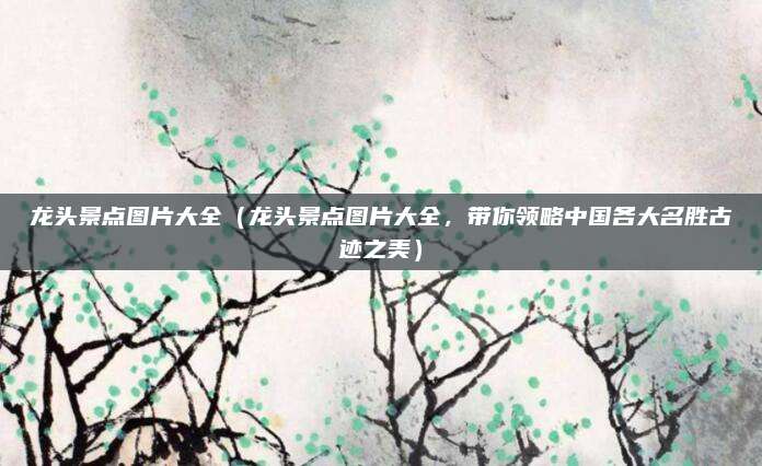 龙头景点图片大全（龙头景点图片大全，带你领略中国各大名胜古迹之美）
