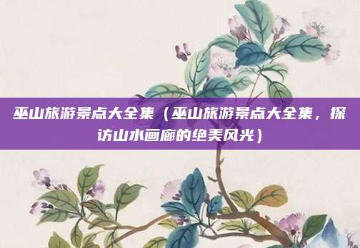 巫山旅游景点大全集（巫山旅游景点大全集，探访山水画廊的绝美风光）