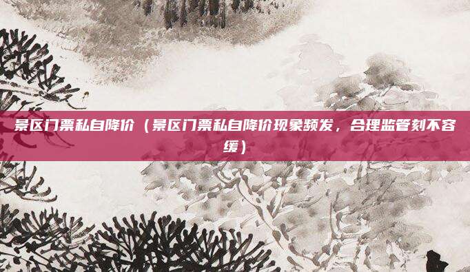 景区门票私自降价（景区门票私自降价现象频发，合理监管刻不容缓）