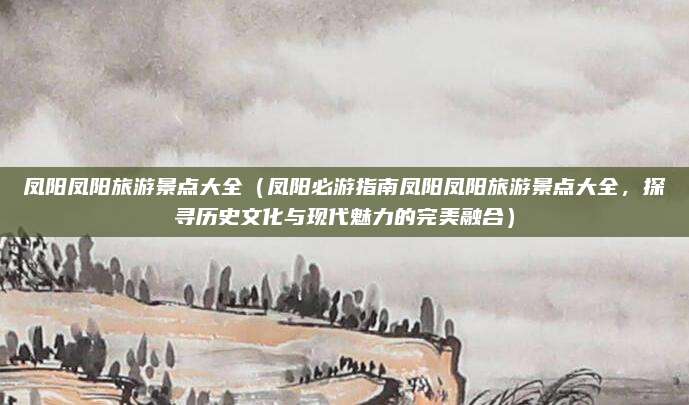 凤阳凤阳旅游景点大全（凤阳必游指南凤阳凤阳旅游景点大全，探寻历史文化与现代魅力的完美融合）