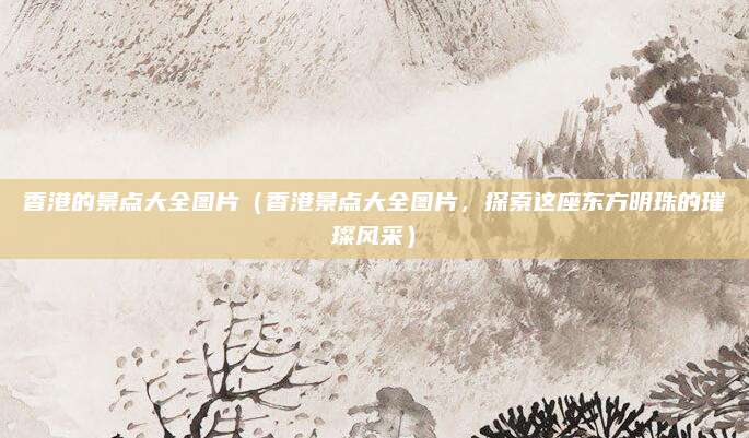 香港的景点大全图片(香港景点大全图片,探索这座东方明珠的璀璨风采)