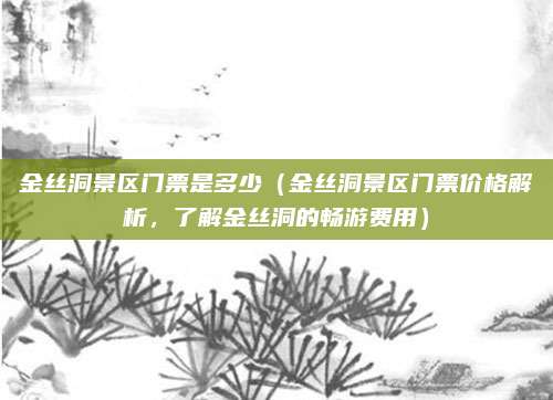 金丝洞景区门票是多少(金丝洞景区门票价格解析,了解金丝洞的畅游费用)