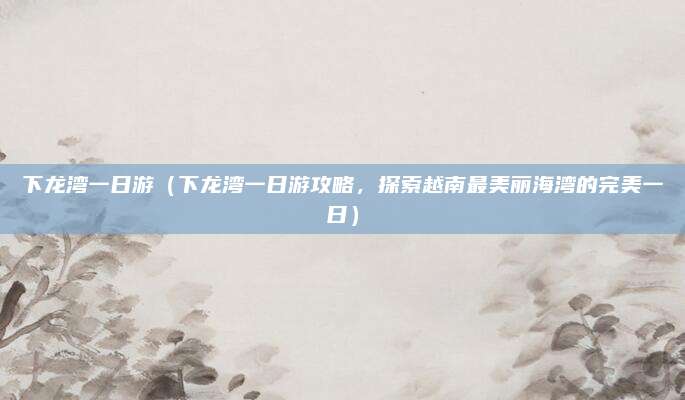 下龙湾一日游(下龙湾一日游攻略,探索越南最美丽海湾的完美一日)