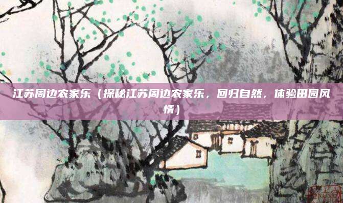 江苏周边农家乐（探秘江苏周边农家乐，回归自然，体验田园风情）
