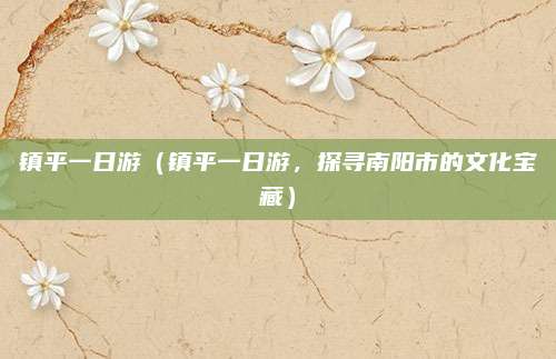 镇平一日游(镇平一日游,探寻南阳市的文化宝藏)