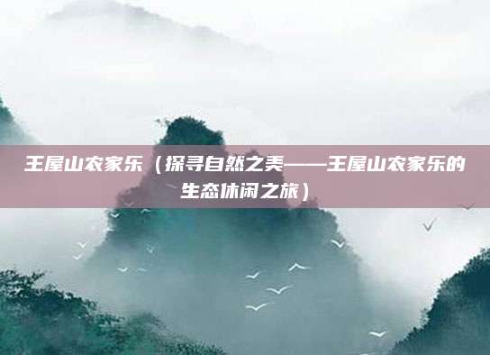 王屋山农家乐(探寻自然之美——王屋山农家乐的生态休闲之旅)