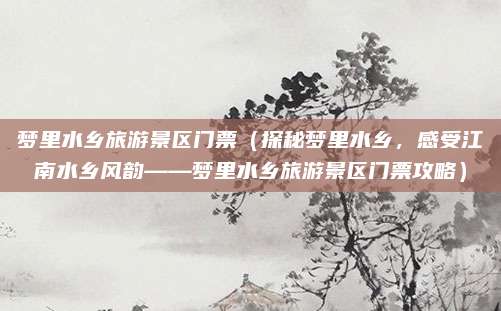 梦里水乡旅游景区门票(探秘梦里水乡,感受江南水乡风韵——梦里水乡旅游景区门票攻略)
