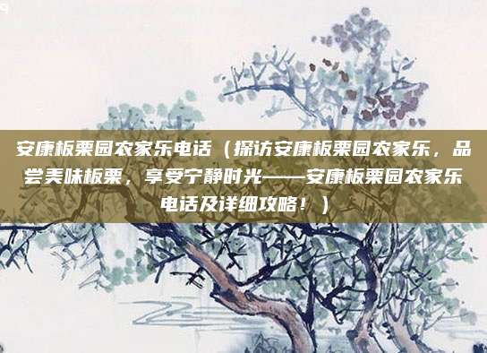 安康板栗园农家乐电话(探访安康板栗园农家乐,品尝美味板栗,享受宁静时光——安康板栗园农家乐电话及详细攻略!)