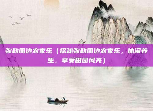 弥勒周边农家乐(探秘弥勒周边农家乐,休闲养生,享受田园风光)