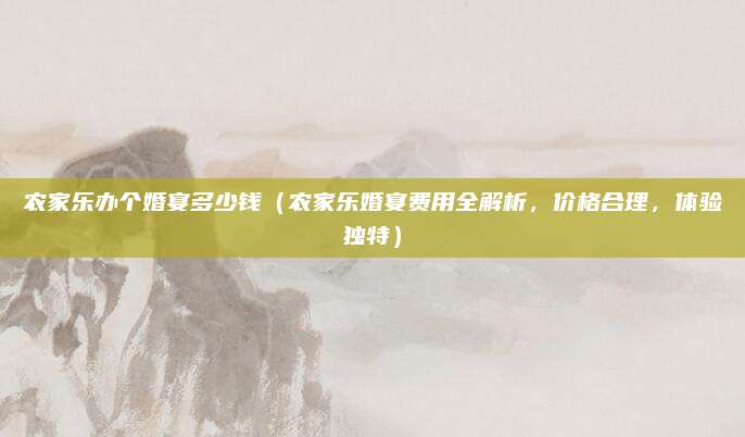 农家乐办个婚宴多少钱（农家乐婚宴费用全解析，价格合理，体验独特）