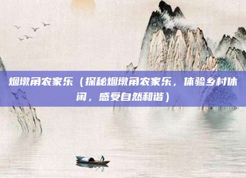 烟墩角农家乐(探秘烟墩角农家乐,体验乡村休闲,感受自然和谐)