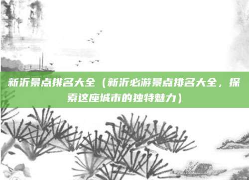 新沂景点排名大全(新沂必游景点排名大全,探索这座城市的独特魅力)
