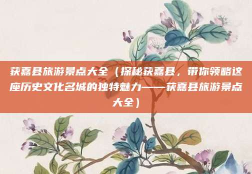获嘉县旅游景点大全(探秘获嘉县,带你领略这座历史文化名城的独特魅力——获嘉县旅游景点大全)