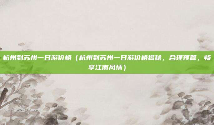 杭州到苏州一日游价格（杭州到苏州一日游价格揭秘，合理预算，畅享江南风情）