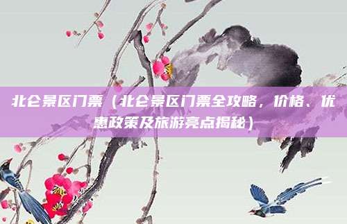 北仑景区门票(北仑景区门票全攻略,价格、优惠政策及旅游亮点揭秘)