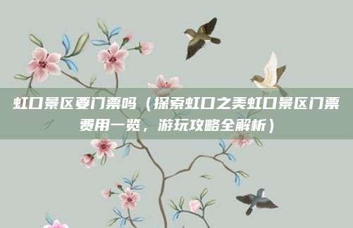 虹口景区要门票吗(探索虹口之美虹口景区门票费用一览,游玩攻略全解析)