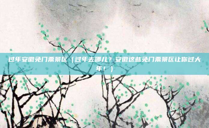 过年安徽免门票景区(过年去哪儿?安徽这些免门票景区让你过大年!)