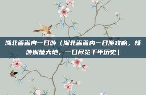 湖北省省内一日游(湖北省省内一日游攻略,畅游荆楚大地,一日尽览千年历史)
