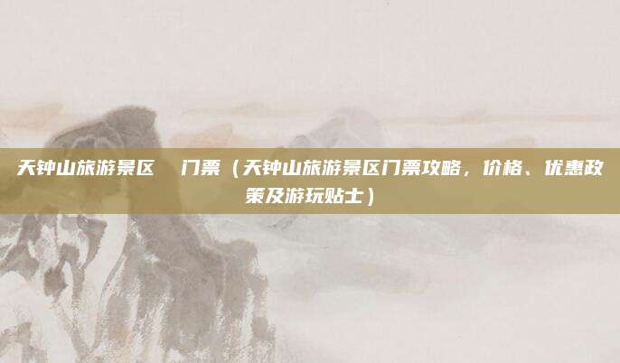 天钟山旅游景区 门票(天钟山旅游景区门票攻略,价格、优惠政策及游玩贴士)