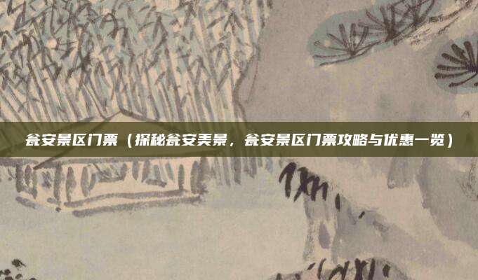 瓮安景区门票(探秘瓮安美景,瓮安景区门票攻略与优惠一览)