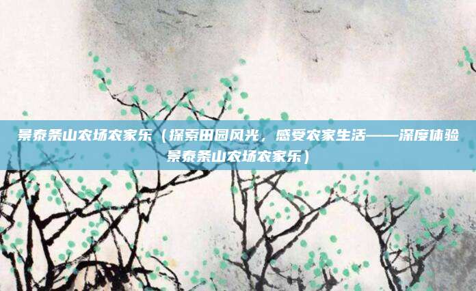 景泰条山农场农家乐(探索田园风光,感受农家生活——深度体验景泰条山农场农家乐)