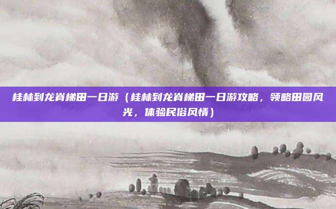 桂林到龙脊梯田一日游(桂林到龙脊梯田一日游攻略,领略田园风光,体验民俗风情)