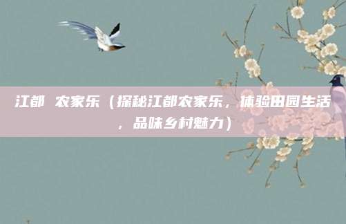 江都 农家乐(探秘江都农家乐,体验田园生活,品味乡村魅力)