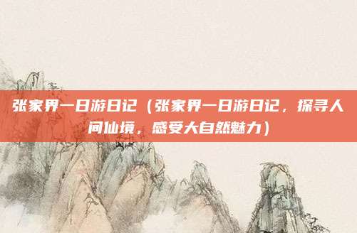 张家界一日游日记(张家界一日游日记,探寻人间仙境,感受大自然魅力)